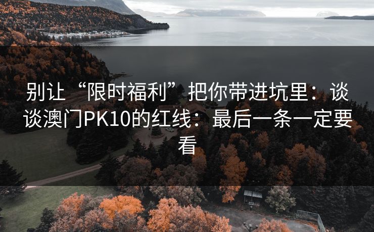 别让“限时福利”把你带进坑里：谈谈澳门PK10的红线：最后一条一定要看