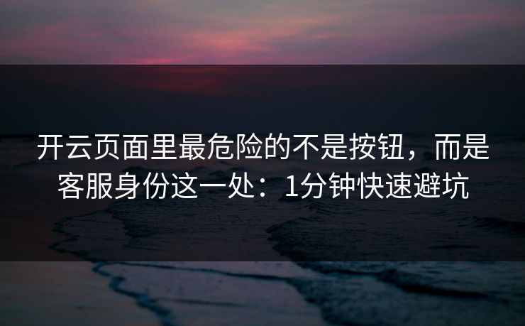 开云页面里最危险的不是按钮，而是客服身份这一处：1分钟快速避坑