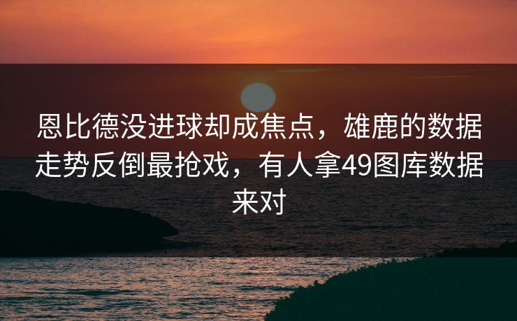恩比德没进球却成焦点，雄鹿的数据走势反倒最抢戏，有人拿49图库数据来对