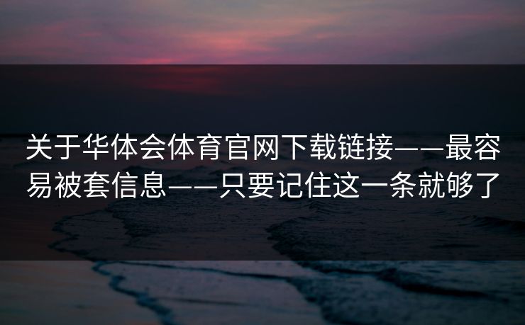 关于华体会体育官网下载链接——最容易被套信息——只要记住这一条就够了 关于华体会体育官网下载链接——最容易被套信息——只要记住这一条就够了