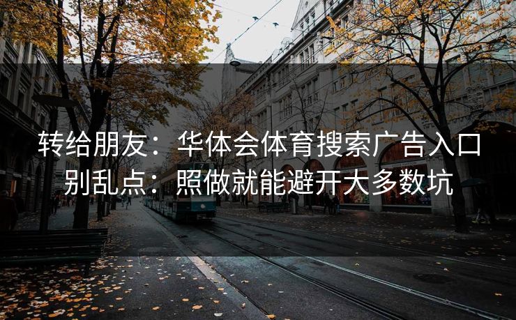 转给朋友：华体会体育搜索广告入口别乱点：照做就能避开大多数坑