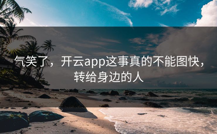 气笑了，开云app这事真的不能图快，转给身边的人