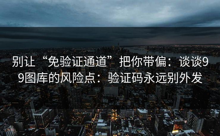 别让“免验证通道”把你带偏:谈谈99图库的风险点:验证码永远别外发 别让“免验证通道”把你带偏:谈谈99图库的风险点:验证码永远别外发