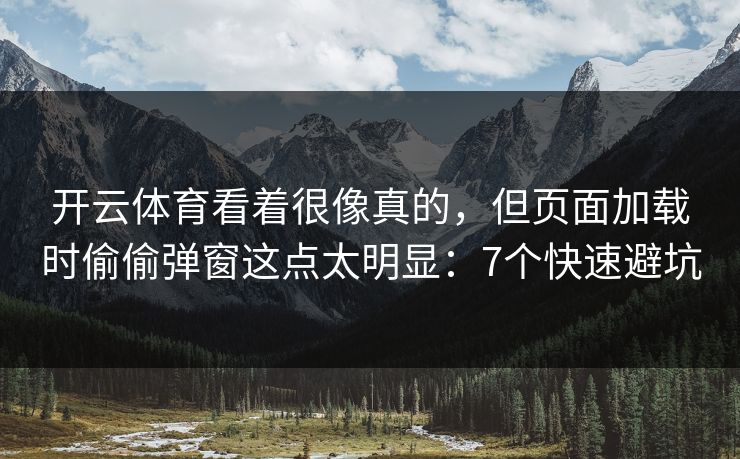 开云体育看着很像真的,但页面加载时偷偷弹窗这点太明显:7个快速避坑 开云体育看着很像真的,但页面加载时偷偷弹窗这点太明显:7个快速避坑