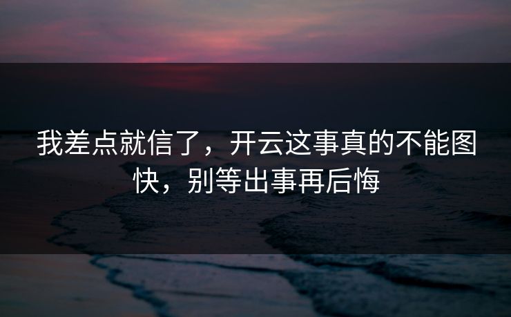我差点就信了,开云这事真的不能图快,别等出事再后悔 我差点就信了,开云这事真的不能图快,别等出事再后悔