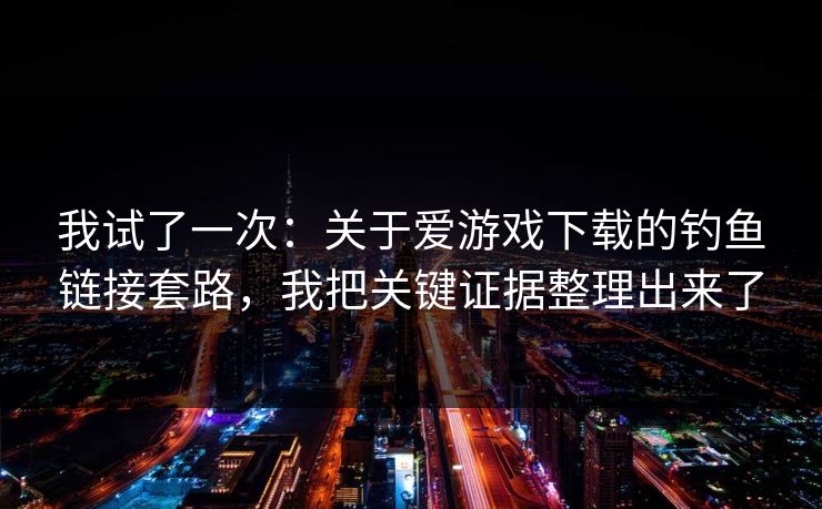 我试了一次：关于爱游戏下载的钓鱼链接套路，我把关键证据整理出来了