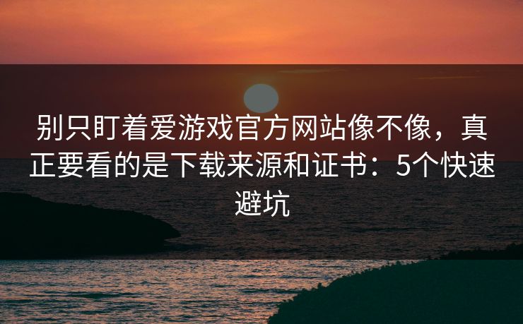别只盯着爱游戏官方网站像不像，真正要看的是下载来源和证书：5个快速避坑