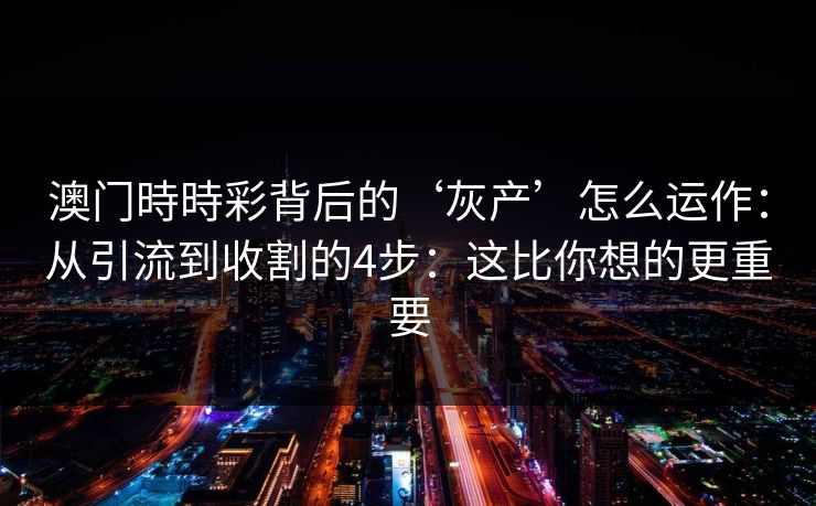 澳门時時彩背后的‘灰产’怎么运作：从引流到收割的4步：这比你想的更重要