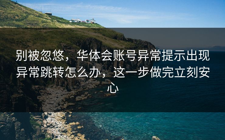 别被忽悠，华体会账号异常提示出现异常跳转怎么办，这一步做完立刻安心