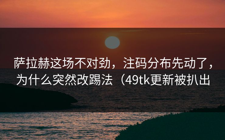 萨拉赫这场不对劲，注码分布先动了，为什么突然改踢法（49tk更新被扒出