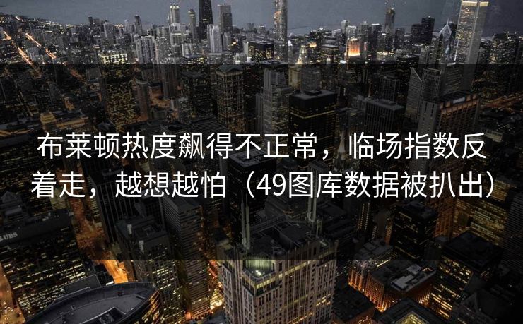 布莱顿热度飙得不正常，临场指数反着走，越想越怕（49图库数据被扒出）