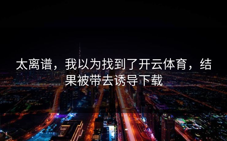 太离谱，我以为找到了开云体育，结果被带去诱导下载