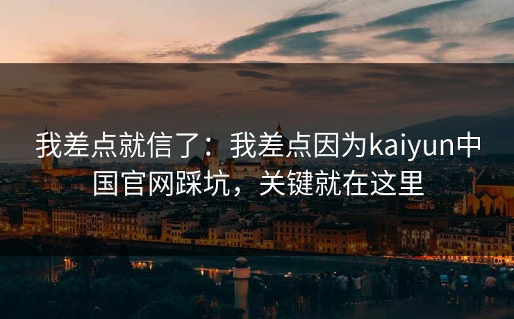 我差点就信了：我差点因为kaiyun中国官网踩坑，关键就在这里