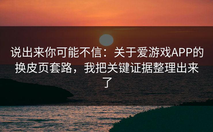 说出来你可能不信：关于爱游戏APP的换皮页套路，我把关键证据整理出来了