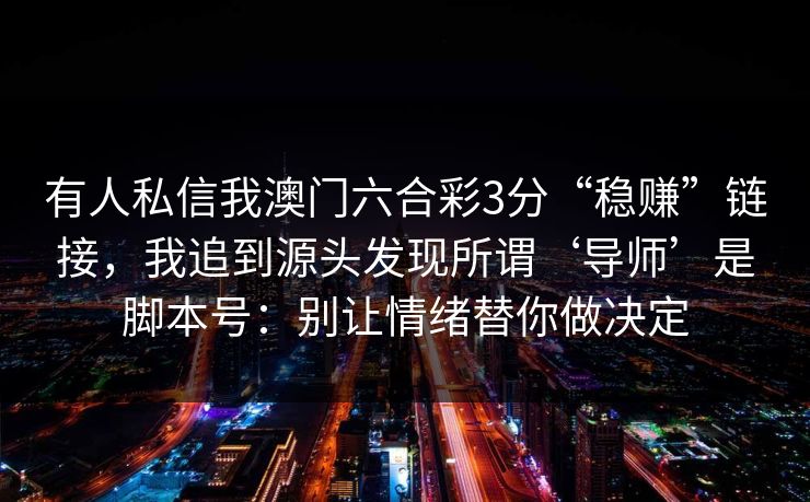 有人私信我澳门六合彩3分“稳赚”链接，我追到源头发现所谓‘导师’是脚本号：别让情绪替你做决定