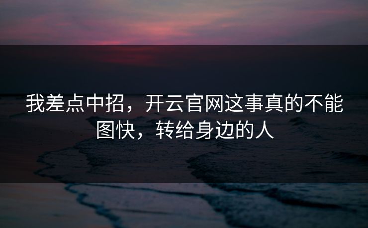 我差点中招，开云官网这事真的不能图快，转给身边的人