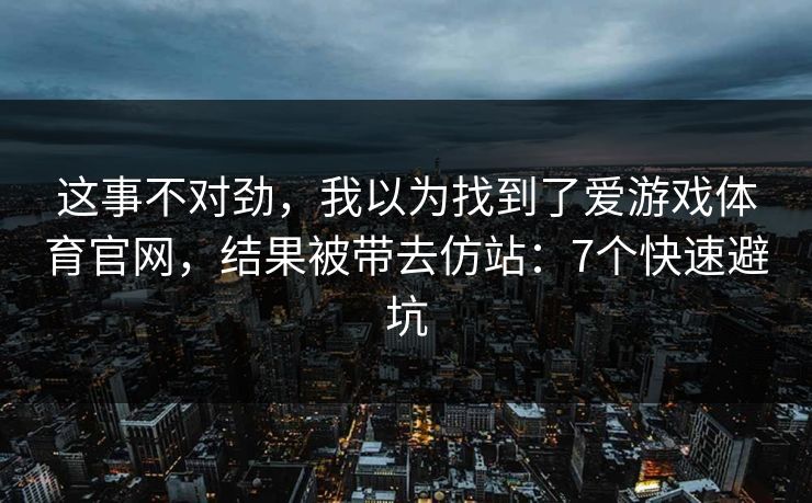 这事不对劲，我以为找到了爱游戏体育官网，结果被带去仿站：7个快速避坑