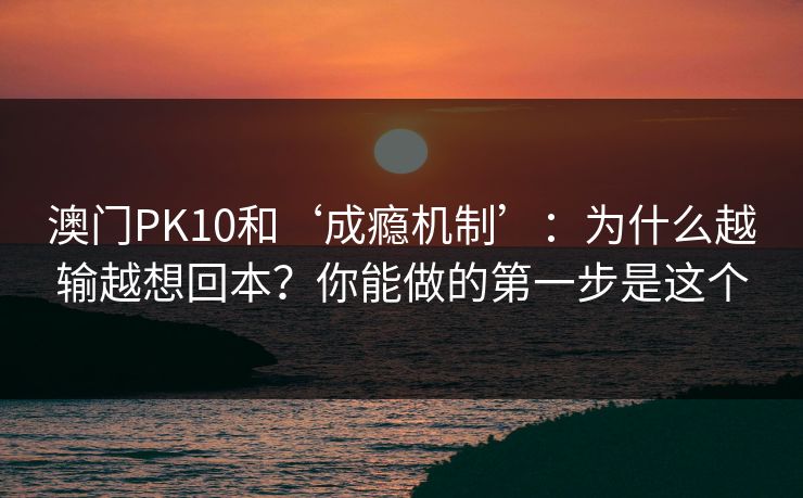 澳门PK10和‘成瘾机制’：为什么越输越想回本？你能做的第一步是这个