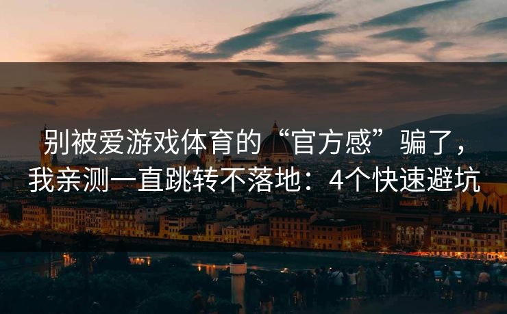 别被爱游戏体育的“官方感”骗了，我亲测一直跳转不落地：4个快速避坑