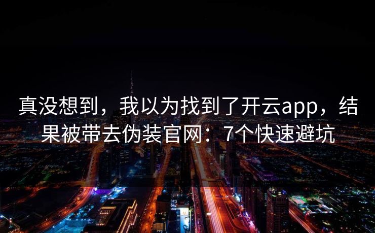 真没想到，我以为找到了开云app，结果被带去伪装官网：7个快速避坑