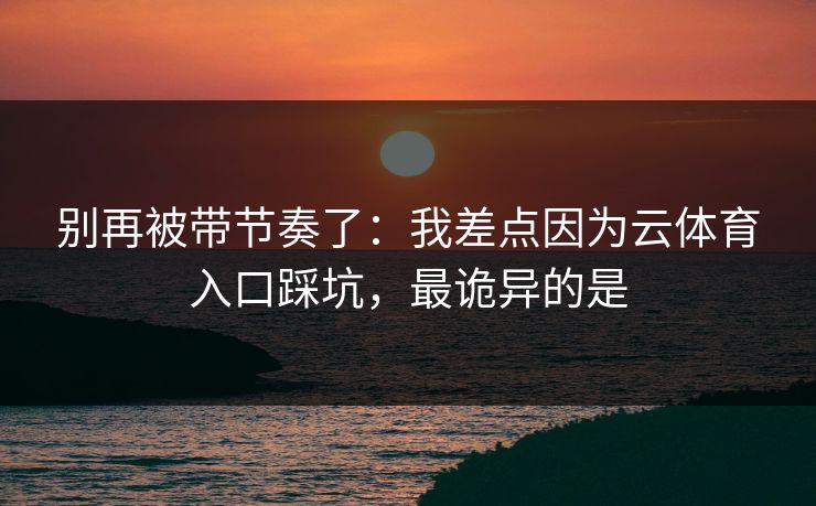 别再被带节奏了：我差点因为云体育入口踩坑，最诡异的是