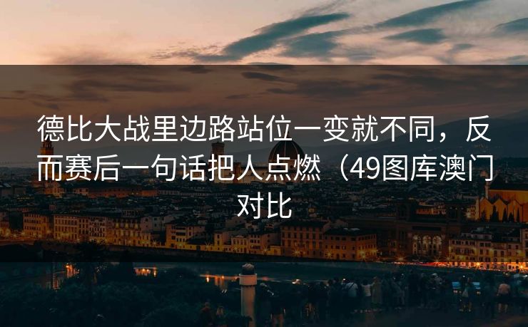 德比大战里边路站位一变就不同，反而赛后一句话把人点燃（49图库澳门对比