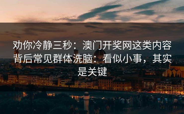 劝你冷静三秒：澳门开奖网这类内容背后常见群体洗脑：看似小事，其实是关键