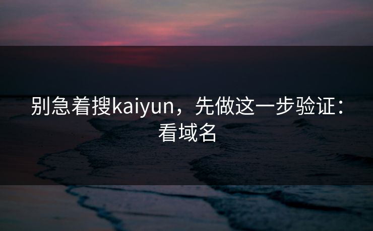 别急着搜kaiyun，先做这一步验证：看域名