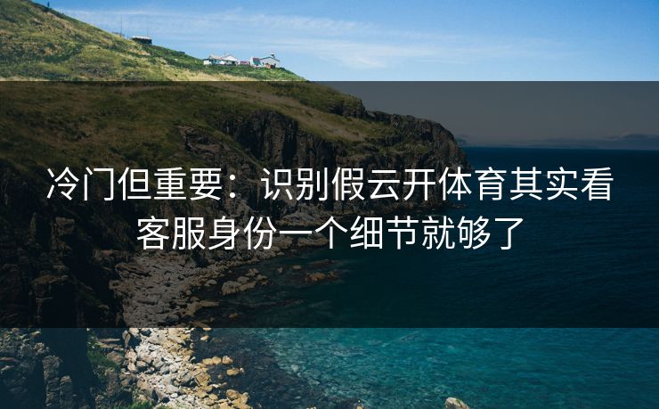 冷门但重要：识别假云开体育其实看客服身份一个细节就够了