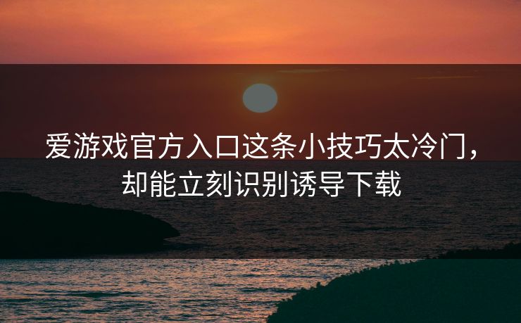爱游戏官方入口这条小技巧太冷门,却能立刻识别诱导下载