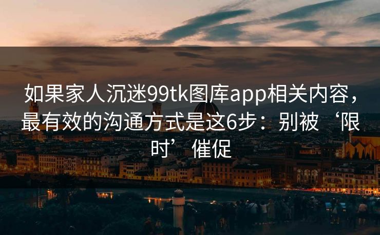 如果家人沉迷99tk图库app相关内容,最有效的沟通方式是这6步:别被‘限时’催促