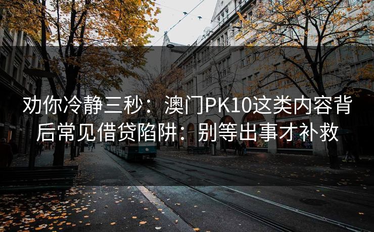 劝你冷静三秒:澳门PK10这类内容背后常见借贷陷阱:别等出事才补救