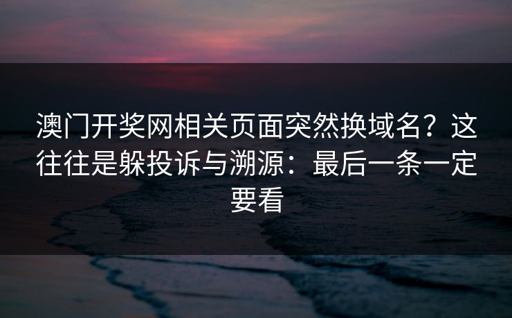 澳门开奖网相关页面突然换域名?这往往是躲投诉与溯源:最后一条一定要看