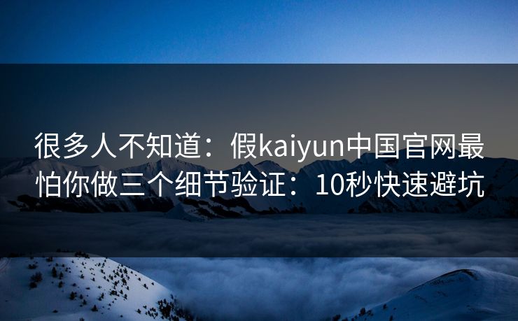 很多人不知道：假kaiyun中国官网最怕你做三个细节验证：10秒快速避坑