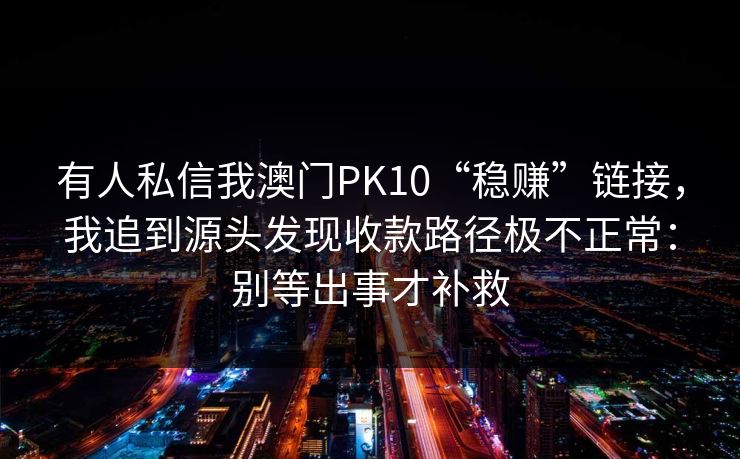 有人私信我澳门PK10“稳赚”链接,我追到源头发现收款路径极不正常:别等出事才补救 有人私信我澳门PK10“稳赚”链接,我追到源头发现收款路径极不正常:别等出事才补救
