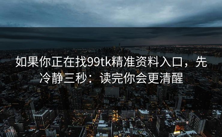 如果你正在找99tk精准资料入口,先冷静三秒:读完你会更清醒