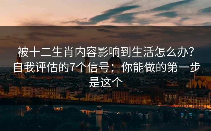 被十二生肖内容影响到生活怎么办?自我评估的7个信号:你能做的第一步是这个