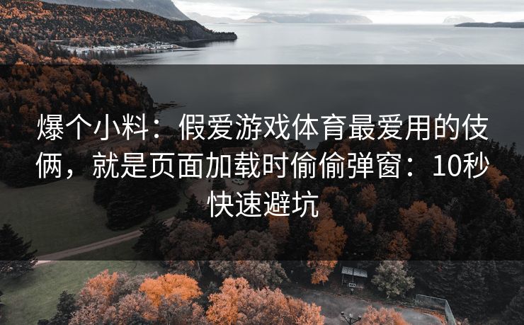 爆个小料:假爱游戏体育最爱用的伎俩,就是页面加载时偷偷弹窗:10秒快速避坑