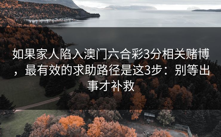 如果家人陷入澳门六合彩3分相关赌博，最有效的求助路径是这3步：别等出事才补救
