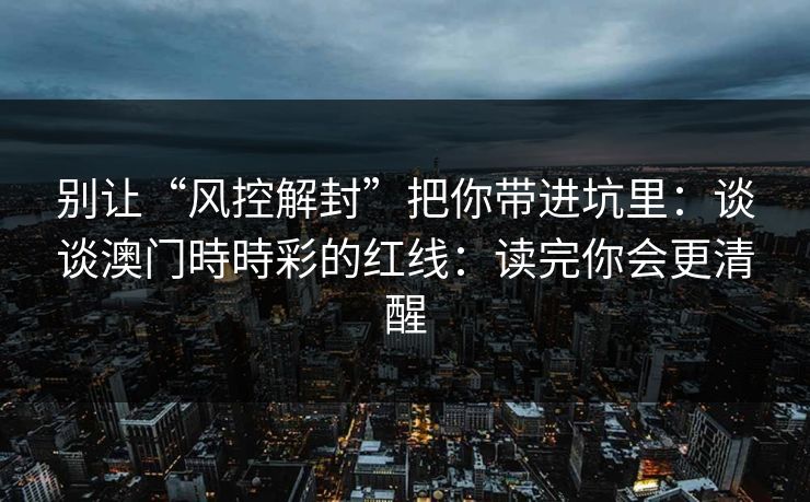 别让“风控解封”把你带进坑里：谈谈澳门時時彩的红线：读完你会更清醒