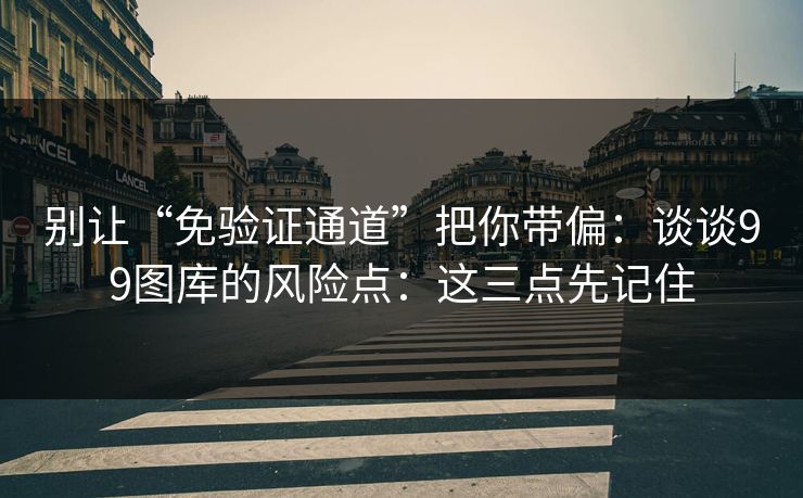 别让“免验证通道”把你带偏：谈谈99图库的风险点：这三点先记住