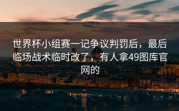 世界杯小组赛一记争议判罚后，最后临场战术临时改了，有人拿49图库官网的