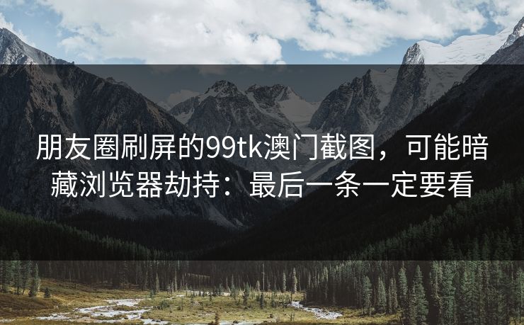 朋友圈刷屏的99tk澳门截图，可能暗藏浏览器劫持：最后一条一定要看