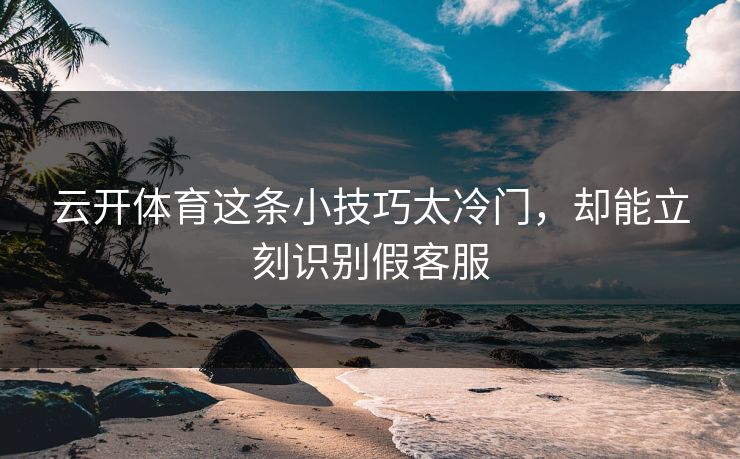 云开体育这条小技巧太冷门，却能立刻识别假客服