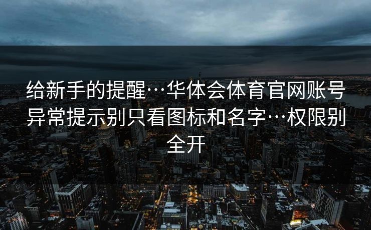 给新手的提醒…华体会体育官网账号异常提示别只看图标和名字…权限别全开