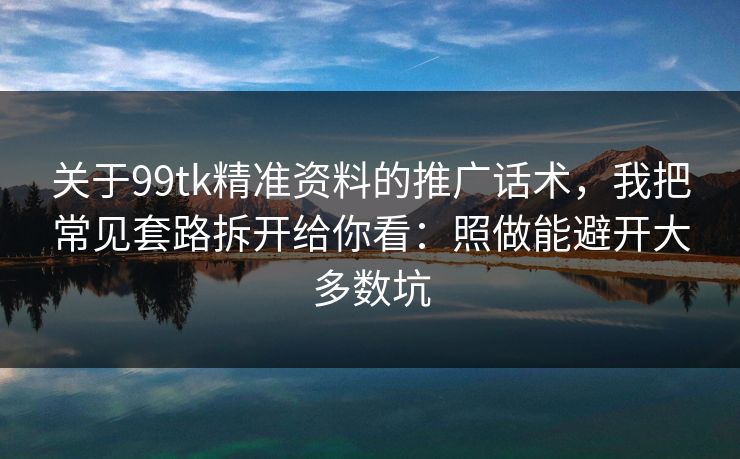 关于99tk精准资料的推广话术，我把常见套路拆开给你看：照做能避开大多数坑