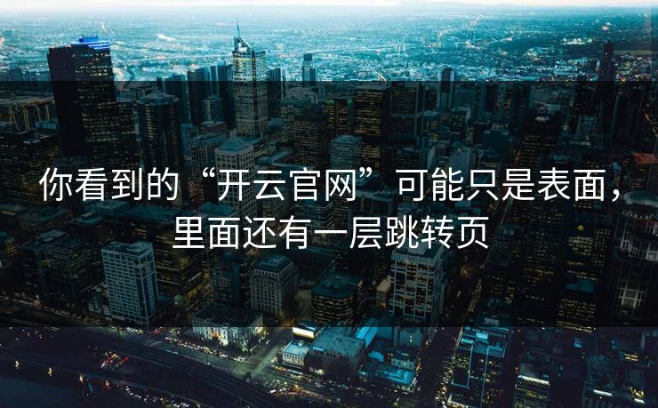 你看到的“开云官网”可能只是表面,里面还有一层跳转页 你看到的“开云官网”可能只是表面,里面还有一层跳转页