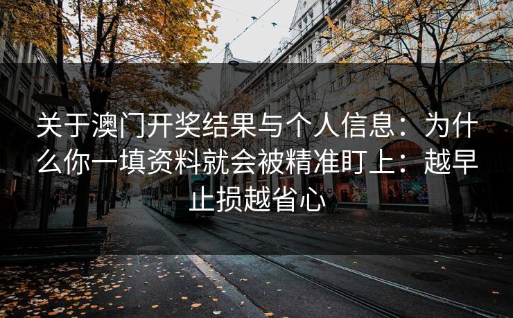 关于澳门开奖结果与个人信息:为什么你一填资料就会被精准盯上:越早止损越省心 关于澳门开奖结果与个人信息:为什么你一填资料就会被精准盯上:越早止损越省心